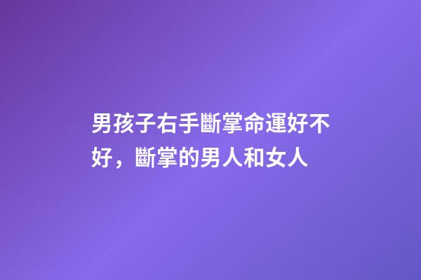 男孩子右手斷掌命運好不好，斷掌的男人和女人-第1張-觀點-玄機派