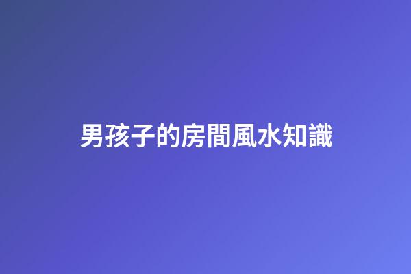 男孩子的房間風水知識