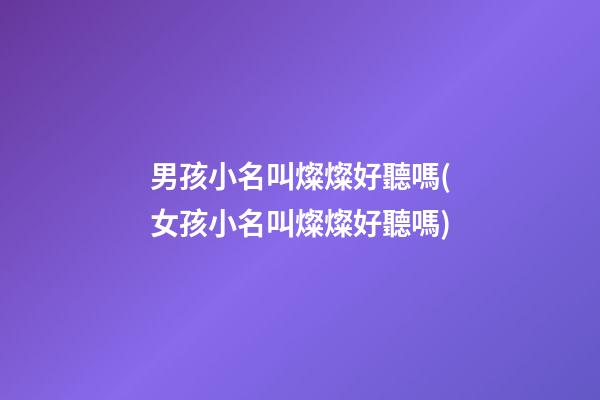 男孩小名叫燦燦好聽嗎(女孩小名叫燦燦好聽嗎)