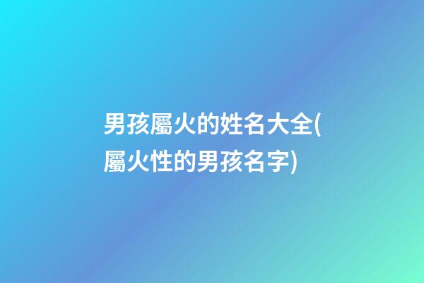男孩屬火的姓名大全(屬火性的男孩名字)