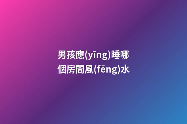 男孩應(yīng)睡哪個房間風(fēng)水