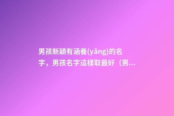 男孩新穎有涵養(yǎng)的名字，男孩名字這樣取最好（男孩新穎有涵養(yǎng)的名字男孩子的名字怎么取）