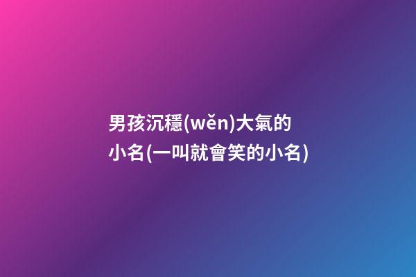 男孩沉穩(wěn)大氣的小名(一叫就會笑的小名)