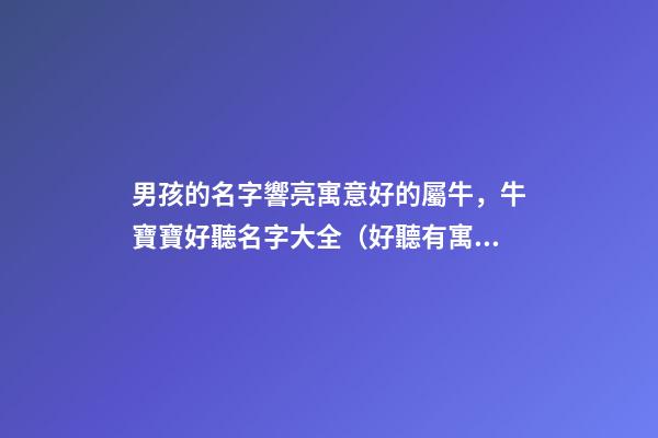 男孩的名字響亮寓意好的屬牛，牛寶寶好聽名字大全（好聽有寓意的男孩名字）