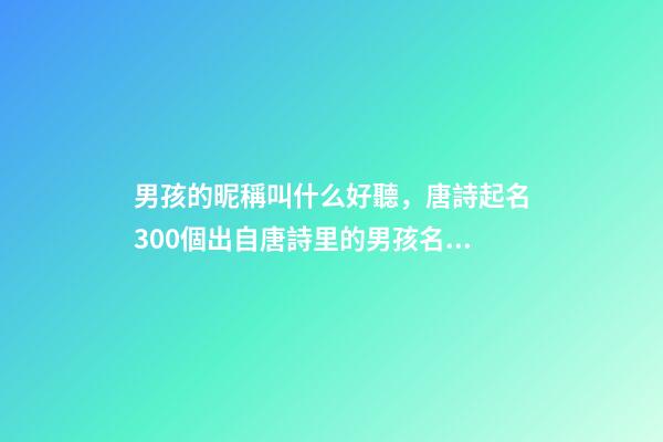 男孩的昵稱叫什么好聽，唐詩起名300個出自唐詩里的男孩名字-第1張-觀點-玄機派