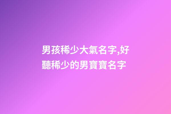 男孩稀少大氣名字,好聽稀少的男寶寶名字-第1張-觀點-玄機派