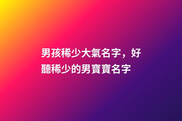 男孩稀少大氣名字，好聽稀少的男寶寶名字-第1張-觀點-玄機派