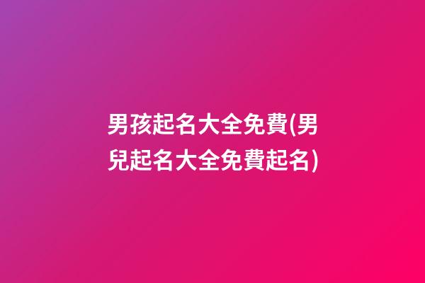 男孩起名大全免費(男兒起名大全免費起名)