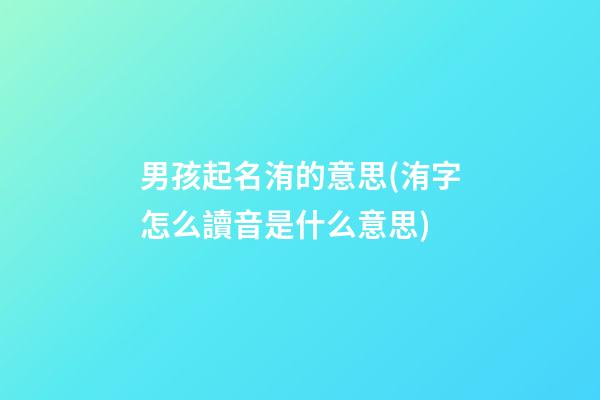 男孩起名洧的意思(洧字怎么讀音是什么意思)