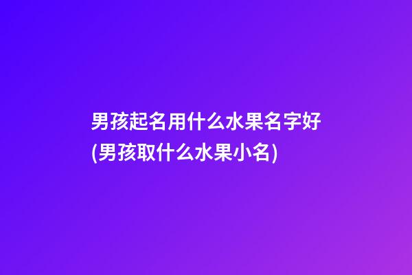 男孩起名用什么水果名字好(男孩取什么水果小名)