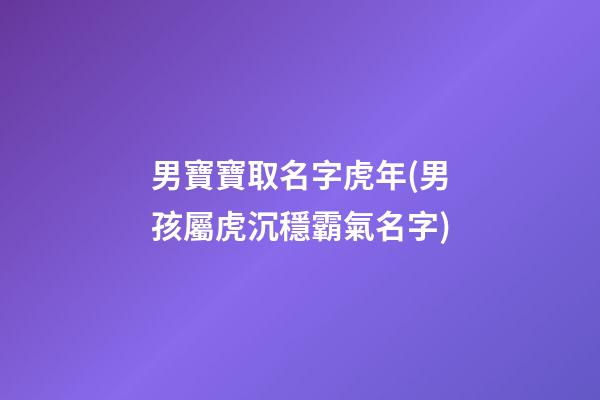 男寶寶取名字虎年(男孩屬虎沉穩霸氣名字)