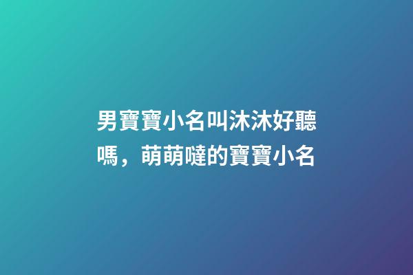 男寶寶小名叫沐沐好聽嗎，萌萌噠的寶寶小名-第1張-觀點-玄機派
