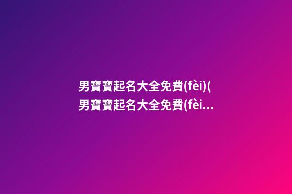 男寶寶起名大全免費(fèi)(男寶寶起名大全免費(fèi)測(cè)試)