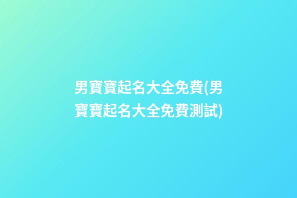 男寶寶起名大全免費(男寶寶起名大全免費測試)