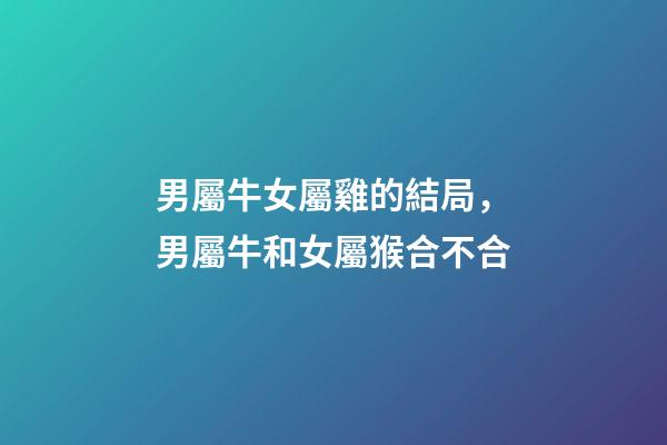 男屬牛女屬雞的結局，男屬牛和女屬猴合不合