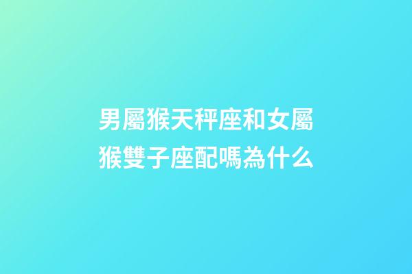 男屬猴天秤座和女屬猴雙子座配嗎為什么-第1張-星座運(yùn)勢-玄機(jī)派
