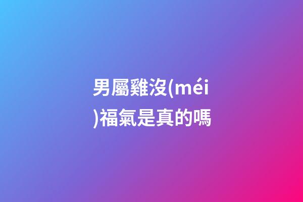 男屬雞沒(méi)福氣是真的嗎
