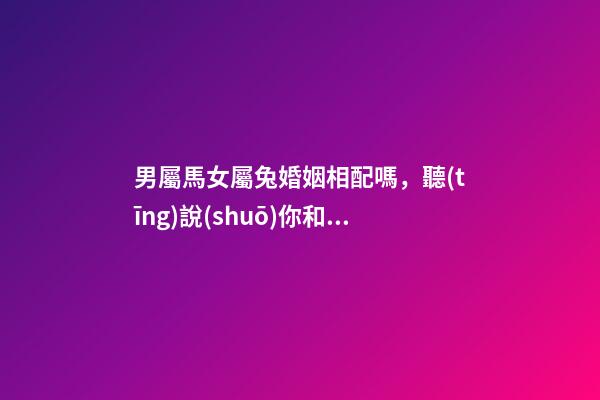 男屬馬女屬兔婚姻相配嗎，聽(tīng)說(shuō)你和蛇屬相的人更配哦!甜甜蜜蜜一生-第1張-觀點(diǎn)-玄機(jī)派