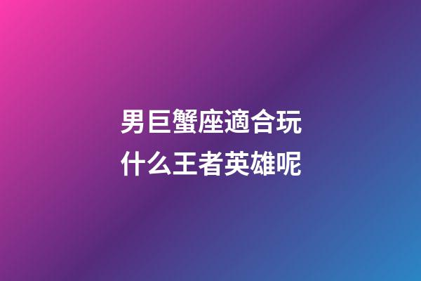 男巨蟹座適合玩什么王者英雄呢-第1張-星座運(yùn)勢(shì)-玄機(jī)派