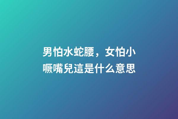 男怕水蛇腰，女怕小噘嘴兒這是什么意思