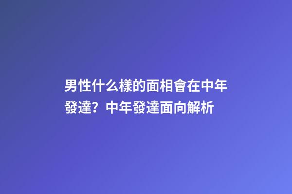 男性什么樣的面相會在中年發達？中年發達面向解析