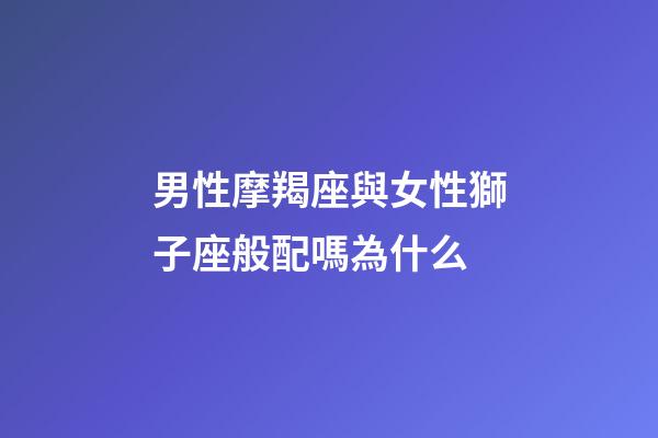 男性摩羯座與女性獅子座般配嗎為什么-第1張-星座運(yùn)勢(shì)-玄機(jī)派