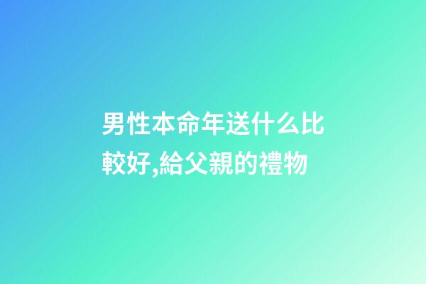 男性本命年送什么比較好,給父親的禮物-第1張-觀點-玄機派