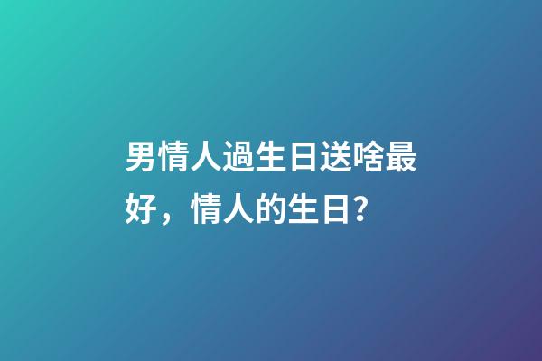 男情人過生日送啥最好，情人的生日？(小小說)-第1張-觀點-玄機派