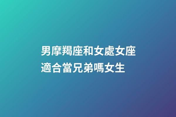 男摩羯座和女處女座適合當兄弟嗎女生-第1張-星座運勢-玄機派