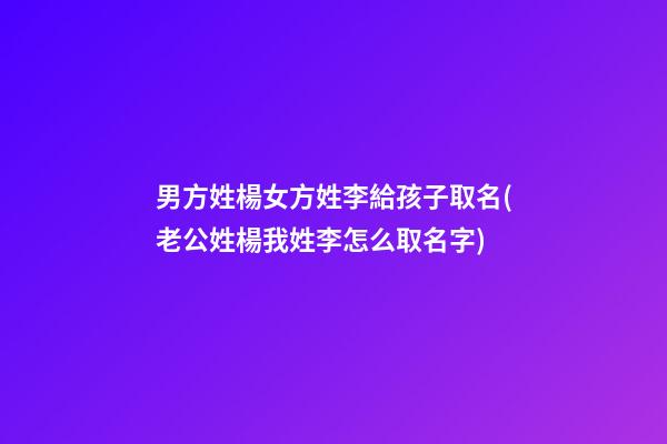 男方姓楊女方姓李給孩子取名(老公姓楊我姓李怎么取名字)
