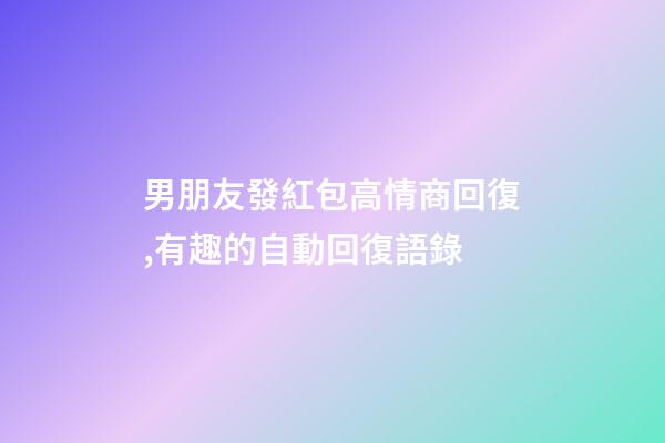 男朋友發紅包高情商回復,有趣的自動回復語錄-第1張-觀點-玄機派