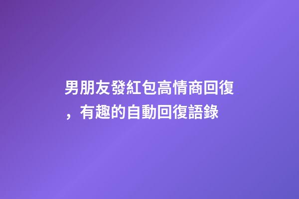 男朋友發紅包高情商回復，有趣的自動回復語錄-第1張-觀點-玄機派