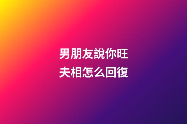 男朋友說你旺夫相怎么回復