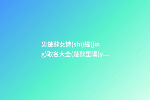 男楚辭女詩(shī)經(jīng)取名大全(楚辭里陽(yáng)剛大氣的男孩兒名字)