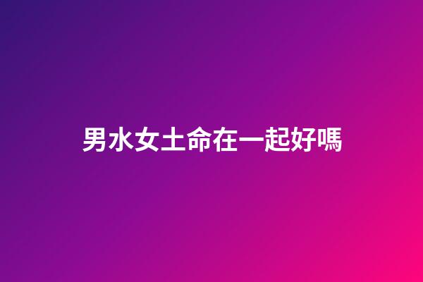 男水女土命在一起好嗎