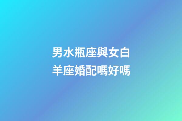 男水瓶座與女白羊座婚配嗎好嗎-第1張-星座運勢-玄機派