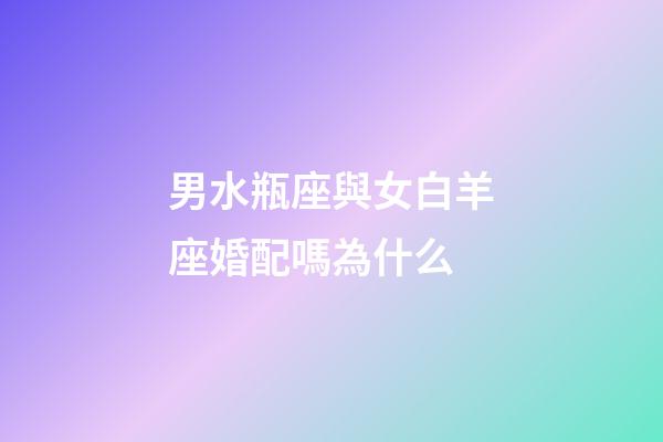 男水瓶座與女白羊座婚配嗎為什么-第1張-星座運勢-玄機派