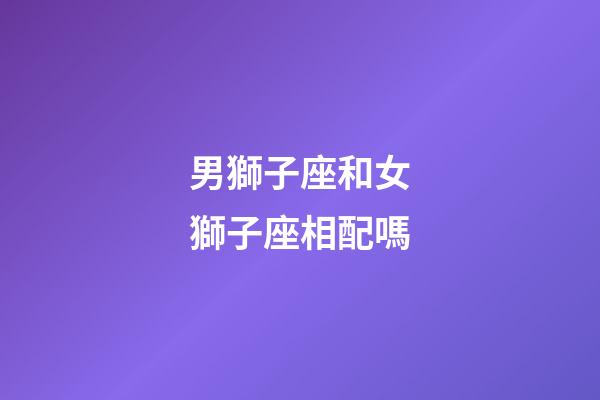 男獅子座和女獅子座相配嗎-第1張-星座運勢-玄機派