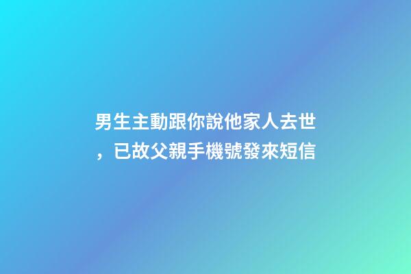 男生主動跟你說他家人去世，已故父親手機號發來短信-第1張-觀點-玄機派