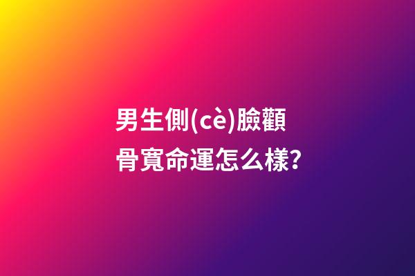男生側(cè)臉顴骨寬命運怎么樣？