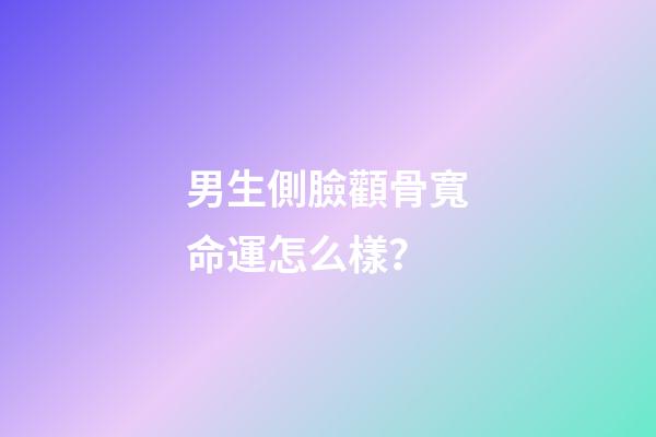 男生側臉顴骨寬命運怎么樣？