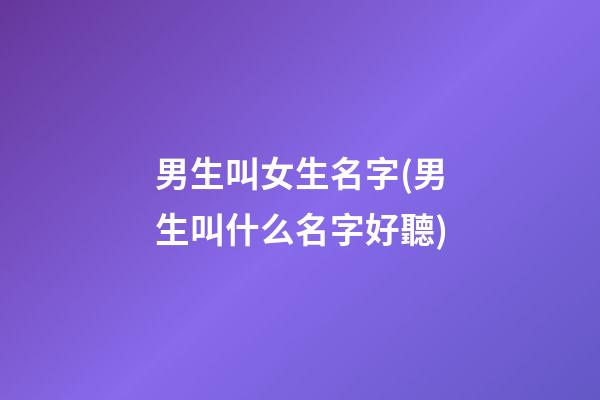 男生叫女生名字(男生叫什么名字好聽)