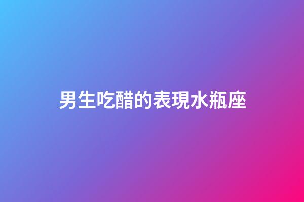 男生吃醋的表現水瓶座-第1張-星座運勢-玄機派