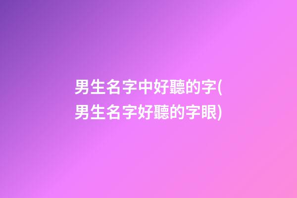男生名字中好聽的字(男生名字好聽的字眼)