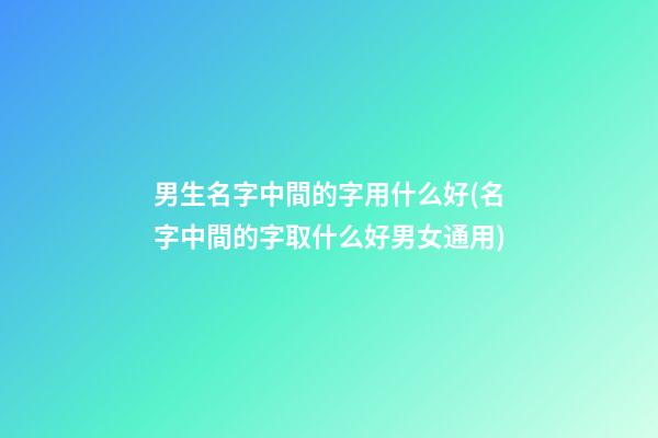 男生名字中間的字用什么好(名字中間的字取什么好男女通用)