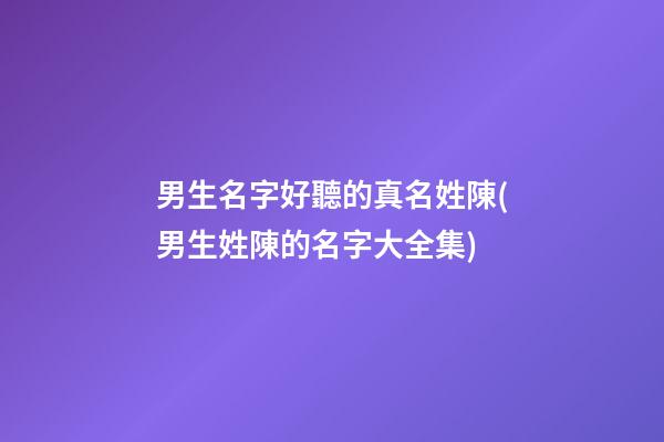 男生名字好聽的真名姓陳(男生姓陳的名字大全集)