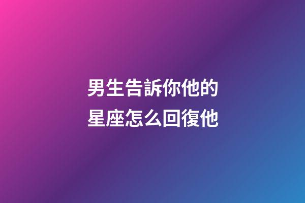 男生告訴你他的星座怎么回復他-第1張-星座運勢-玄機派