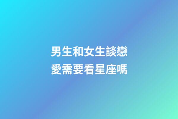 男生和女生談戀愛需要看星座嗎-第1張-星座運勢-玄機派