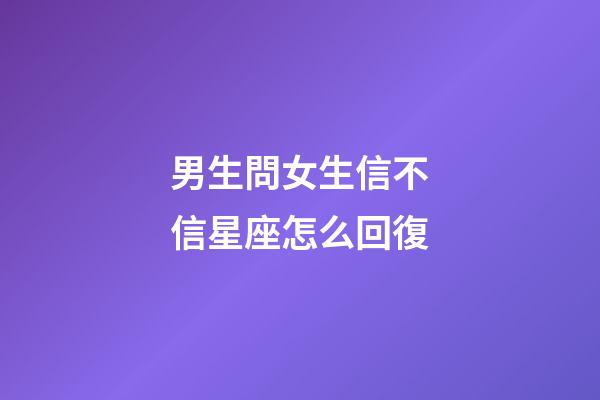 男生問女生信不信星座怎么回復-第1張-星座運勢-玄機派