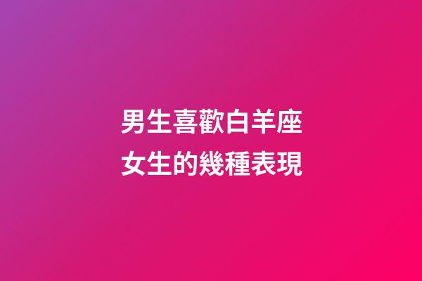 男生喜歡白羊座女生的幾種表現-第1張-星座運勢-玄機派